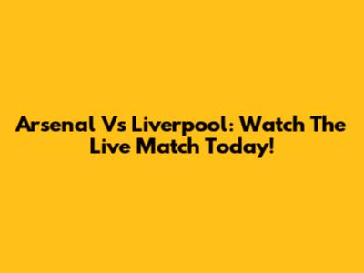 Arsenal Vs Liverpool: Watch The Live Match Today!
