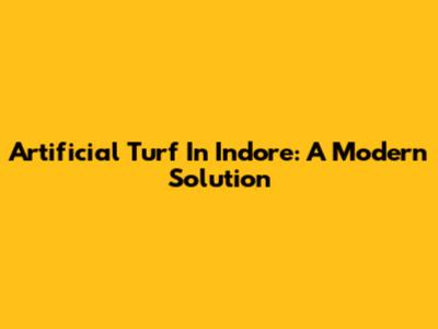 Artificial Turf In Indore: A Modern Solution