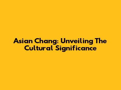Asian Chang: Unveiling The Cultural Significance