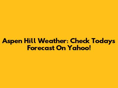 Aspen Hill Weather: Check Today's Forecast On Yahoo!