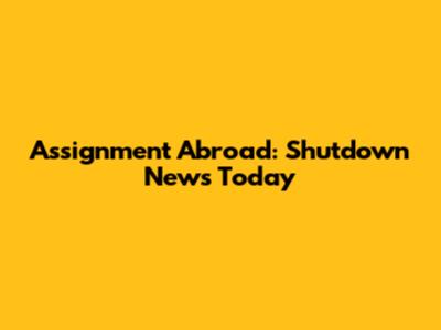 Assignment Abroad: Shutdown News Today
