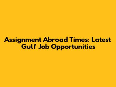 Assignment Abroad Times: Latest Gulf Job Opportunities