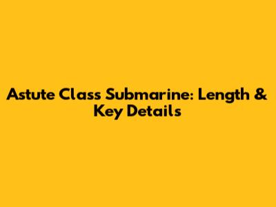 Astute Class Submarine: Length & Key Details