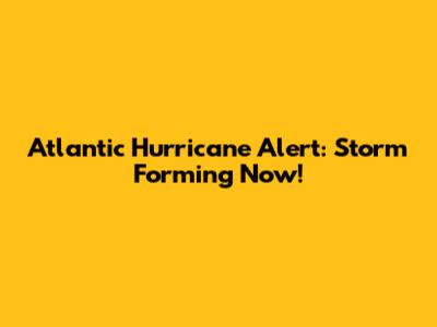 Atlantic Hurricane Alert: Storm Forming Now!