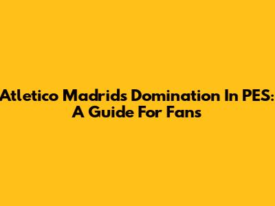 Atletico Madrid's Domination In PES: A Guide For Fans