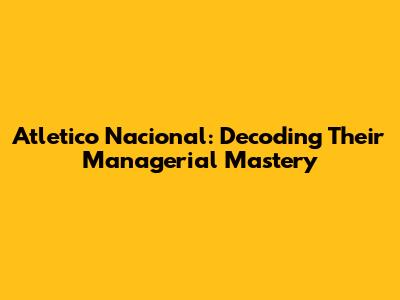 Atletico Nacional: Decoding Their Managerial Mastery