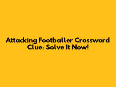 Attacking Footballer Crossword Clue: Solve It Now!