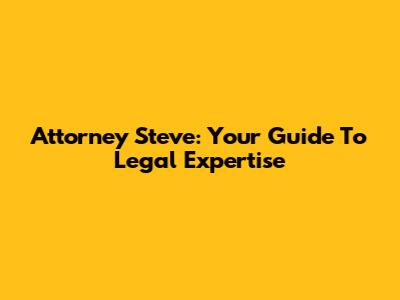 Attorney Steve: Your Guide To Legal Expertise