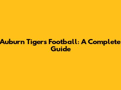 Auburn Tigers Football: A Complete Guide