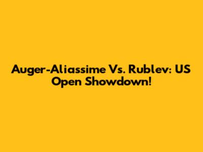 Auger-Aliassime Vs. Rublev: US Open Showdown!