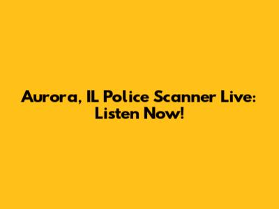 Aurora, IL Police Scanner Live: Listen Now!