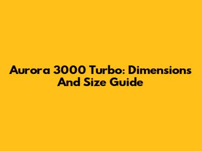 Aurora 3000 Turbo: Dimensions And Size Guide