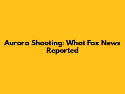 Aurora Shooting: What Fox News Reported