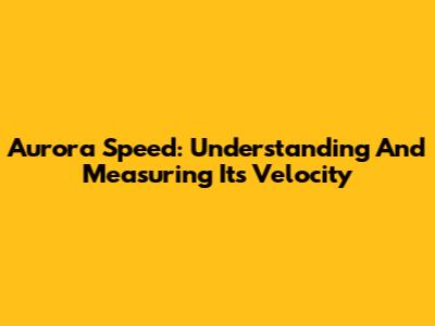 Aurora Speed: Understanding And Measuring Its Velocity