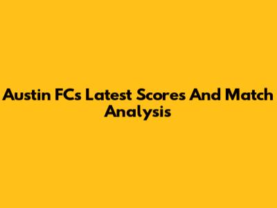 Austin FC's Latest Scores And Match Analysis