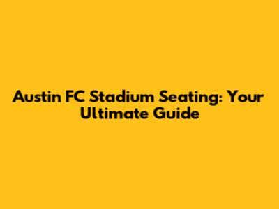 Austin FC Stadium Seating: Your Ultimate Guide