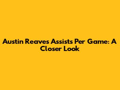 Austin Reaves Assists Per Game: A Closer Look