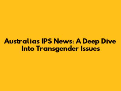 Australia's IPS News: A Deep Dive Into Transgender Issues