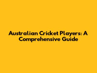 Australian Cricket Players: A Comprehensive Guide
