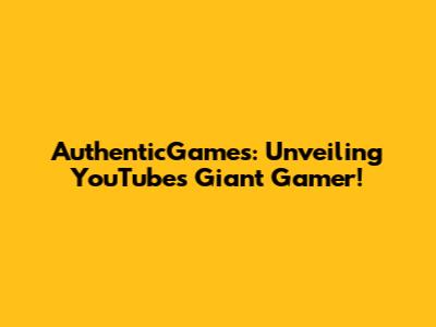 AuthenticGames: Unveiling YouTube's Giant Gamer!