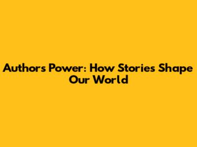 Authors' Power: How Stories Shape Our World