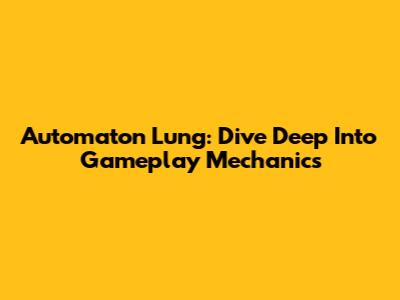 Automaton Lung: Dive Deep Into Gameplay Mechanics