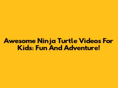 Awesome Ninja Turtle Videos For Kids: Fun And Adventure!
