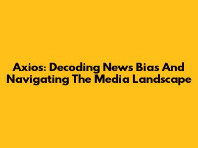 Axios: Decoding News Bias And Navigating The Media Landscape