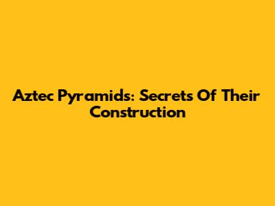 Aztec Pyramids: Secrets Of Their Construction