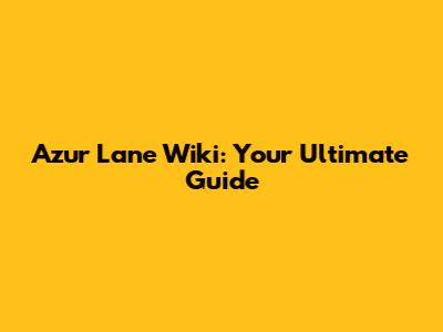 Azur Lane Wiki: Your Ultimate Guide