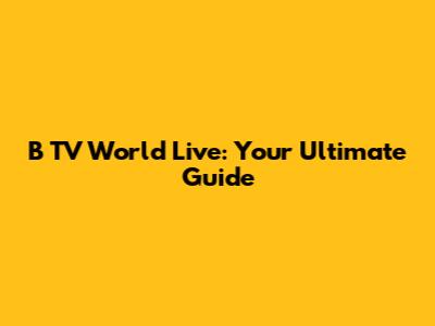 B TV World Live: Your Ultimate Guide