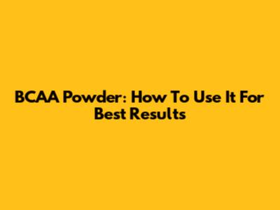 BCAA Powder: How To Use It For Best Results