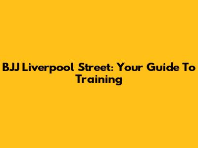 BJJ Liverpool Street: Your Guide To Training