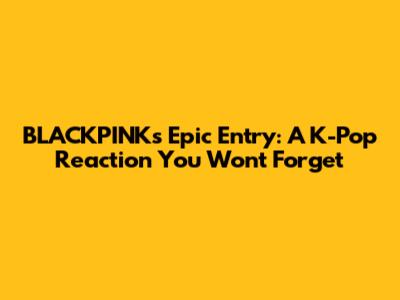 BLACKPINK's Epic Entry: A K-Pop Reaction You Won't Forget