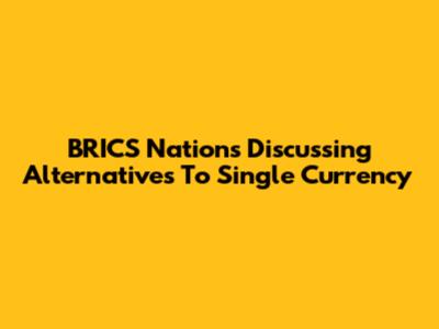 BRICS Nations Discussing Alternatives To Single Currency