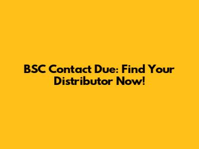 BSC Contact Due: Find Your Distributor Now!