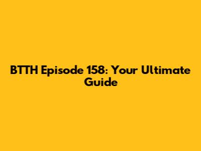 BTTH Episode 158: Your Ultimate Guide
