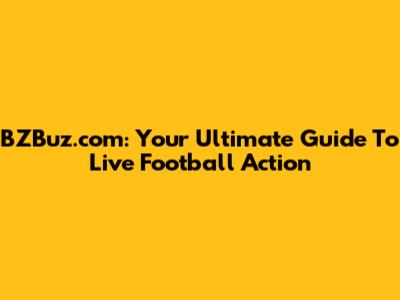 BZBuz.com: Your Ultimate Guide To Live Football Action