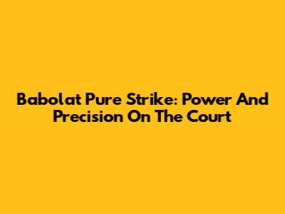 Babolat Pure Strike: Power And Precision On The Court