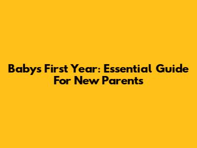 Baby's First Year: Essential Guide For New Parents