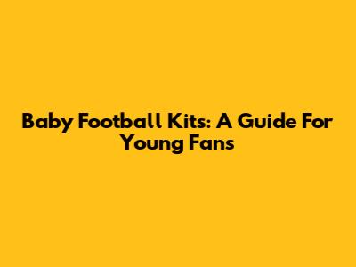 Baby Football Kits: A Guide For Young Fans