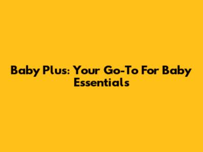 Baby Plus: Your Go-To For Baby Essentials
