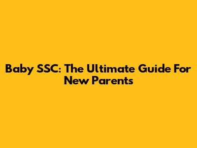 Baby SSC: The Ultimate Guide For New Parents