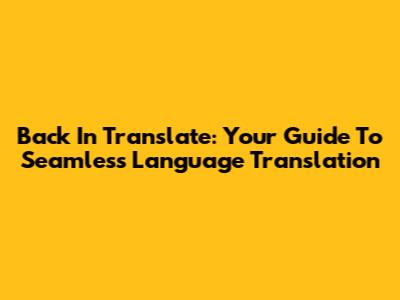 Back In Translate: Your Guide To Seamless Language Translation