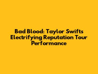 Bad Blood: Taylor Swift's Electrifying Reputation Tour Performance
