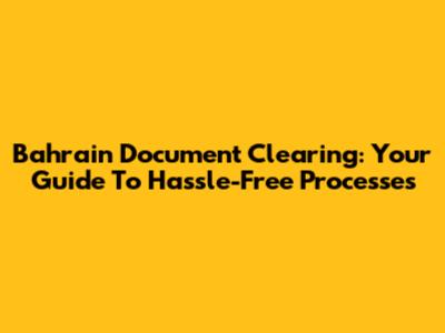 Bahrain Document Clearing: Your Guide To Hassle-Free Processes