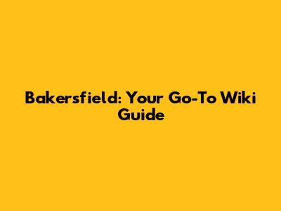 Bakersfield: Your Go-To Wiki Guide