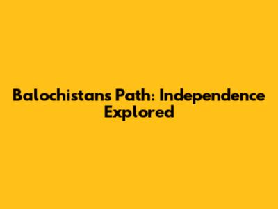 Balochistan's Path: Independence Explored