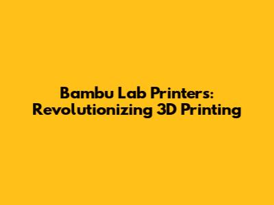 Bambu Lab Printers: Revolutionizing 3D Printing