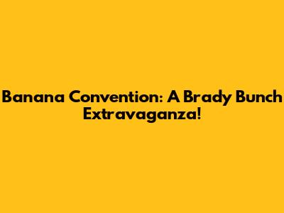 Banana Convention: A Brady Bunch Extravaganza!